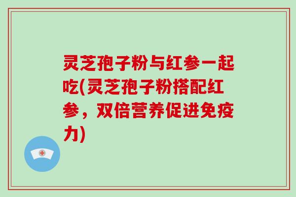 灵芝孢子粉与红参一起吃(灵芝孢子粉搭配红参，双倍营养促进免疫力)