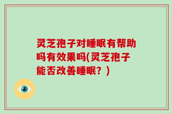 灵芝孢子对睡眠有帮助吗有效果吗(灵芝孢子能否改善睡眠?)