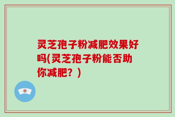 灵芝孢子粉减肥效果好吗(灵芝孢子粉能否助你减肥?)