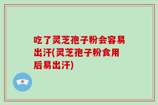 吃了灵芝孢子粉会容易出汗(灵芝孢子粉食用后易出汗)