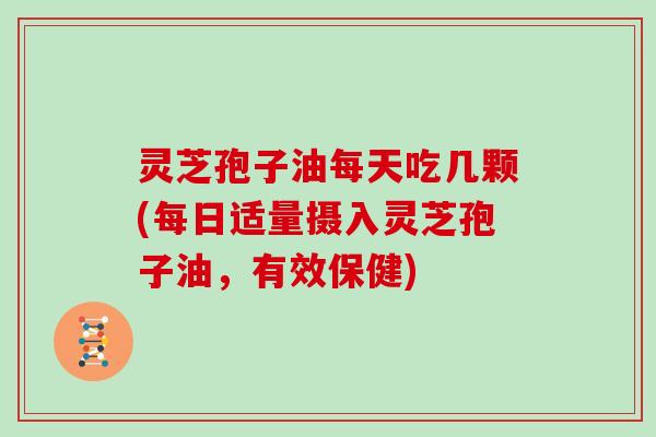灵芝孢子油每天吃几颗(每日适量摄入灵芝孢子油，有效保健)