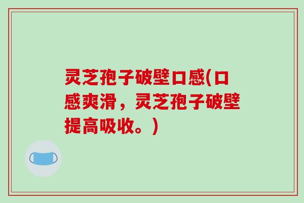 灵芝孢子破壁口感(口感爽滑，灵芝孢子破壁提高吸收。)