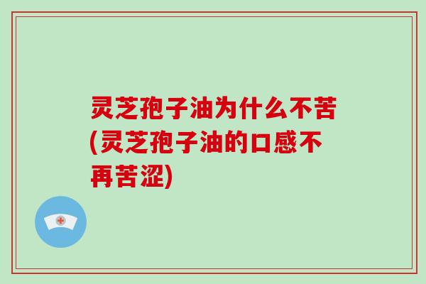 灵芝孢子油为什么不苦(灵芝孢子油的口感不再苦涩)
