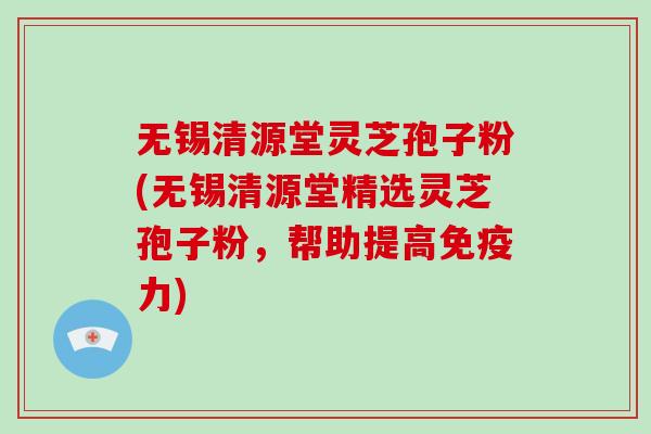 无锡清源堂灵芝孢子粉(无锡清源堂精选灵芝孢子粉,帮助提高免疫力)