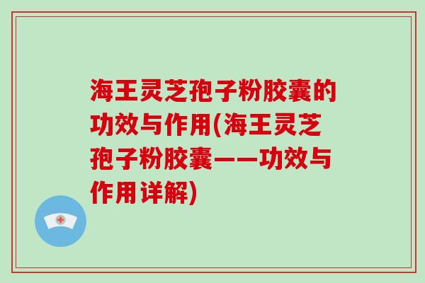 海王灵芝孢子粉胶囊的功效与作用(海王灵芝孢子粉胶囊——功效与作用详解)