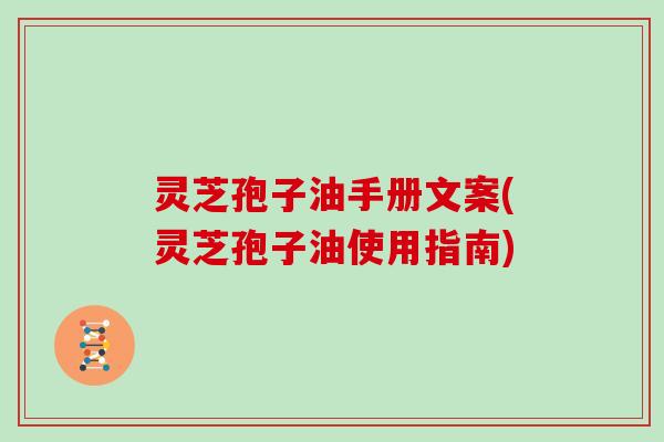 灵芝孢子油手册文案(灵芝孢子油使用指南)