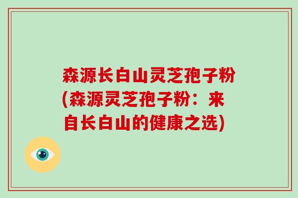 森源长白山灵芝孢子粉(森源灵芝孢子粉:来自长白山的健康之选)
