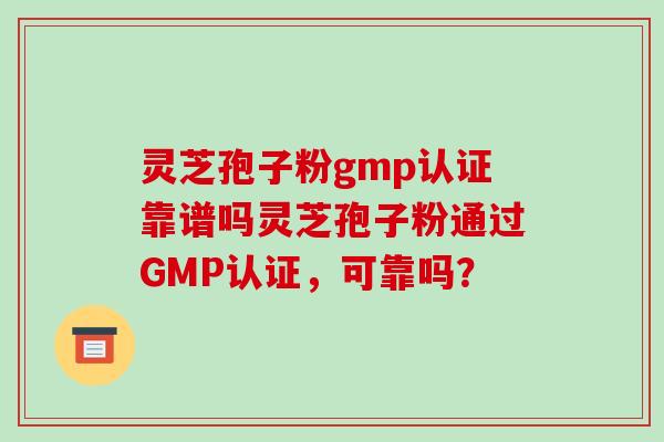 灵芝孢子粉gmp认证靠谱吗灵芝孢子粉通过GMP认证，可靠吗？