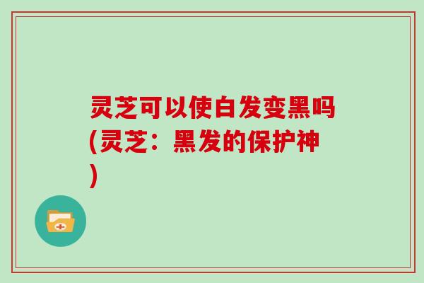 灵芝可以使白发变黑吗(灵芝:黑发的保护神)