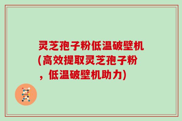 灵芝孢子粉低温破壁机(高效提取灵芝孢子粉,低温破壁机助力)
