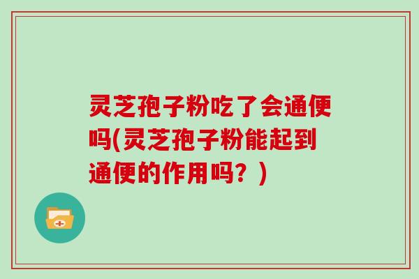 灵芝孢子粉吃了会通便吗(灵芝孢子粉能起到通便的作用吗?)