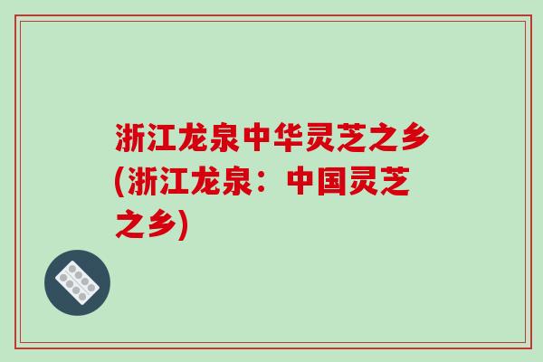浙江龙泉中华灵芝之乡(浙江龙泉：中国灵芝之乡)
