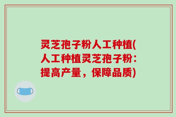 灵芝孢子粉人工种植(人工种植灵芝孢子粉:提高产量,保障品质)