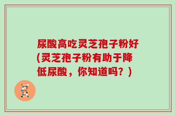 尿酸高吃灵芝孢子粉好(灵芝孢子粉有助于降低尿酸，你知道吗？)