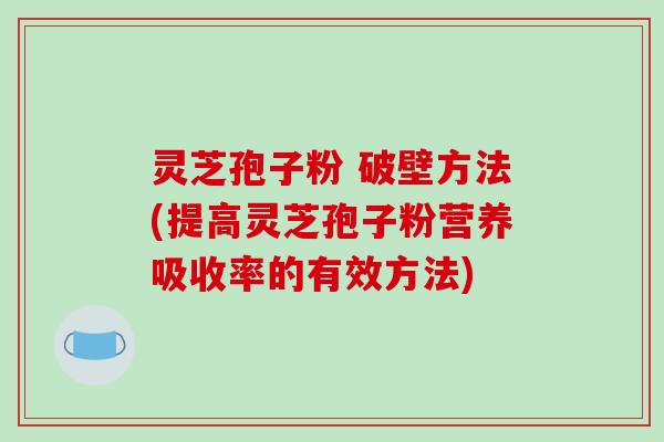 灵芝孢子粉 破壁方法(提高灵芝孢子粉营养吸收率的有效方法)