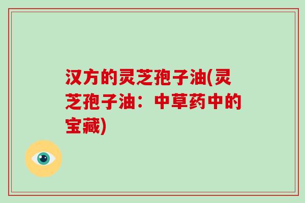 汉方的灵芝孢子油(灵芝孢子油:中草药中的宝藏)