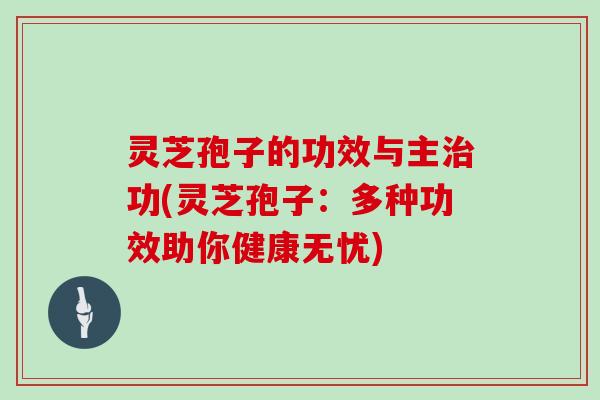 灵芝孢子的功效与主治功(灵芝孢子:多种功效助你健康无忧)