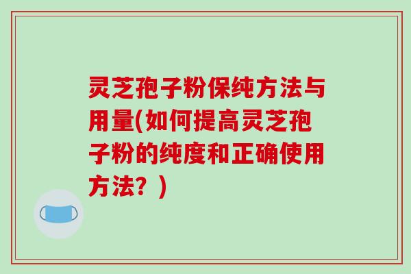 灵芝孢子粉保纯方法与用量(如何提高灵芝孢子粉的纯度和正确使用方法?)