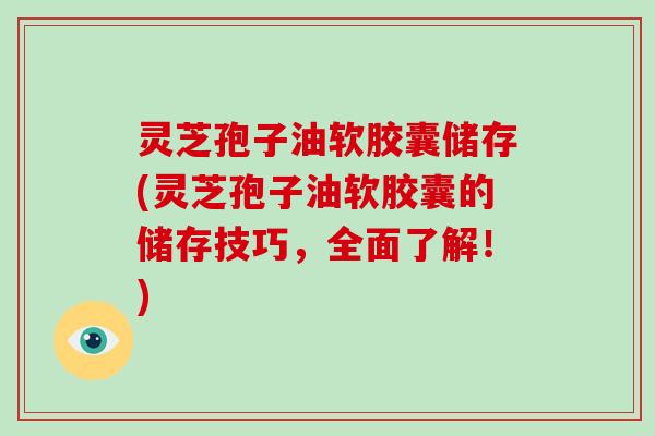 灵芝孢子油软胶囊储存(灵芝孢子油软胶囊的储存技巧，全面了解！)