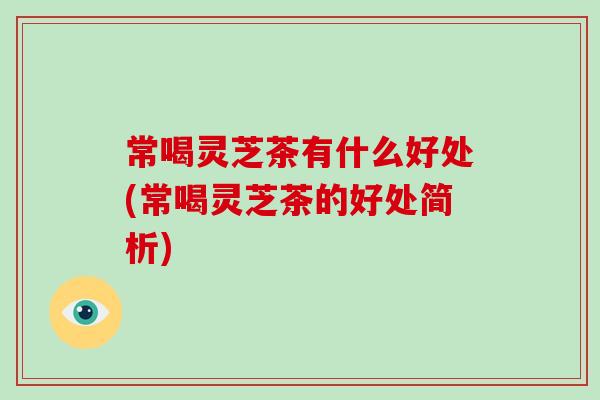 常喝灵芝茶有什么好处(常喝灵芝茶的好处简析)