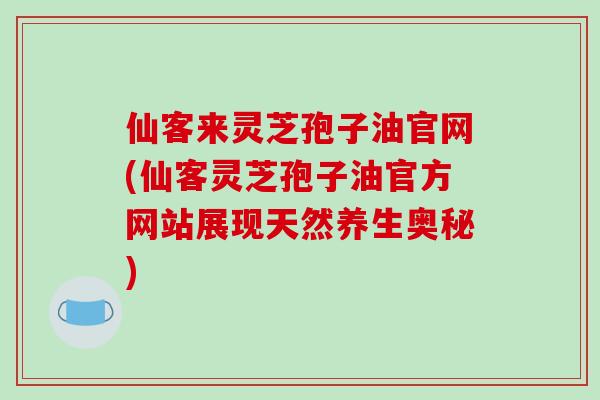 仙客来灵芝孢子油官网(仙客灵芝孢子油官方网站展现天然养生奥秘)