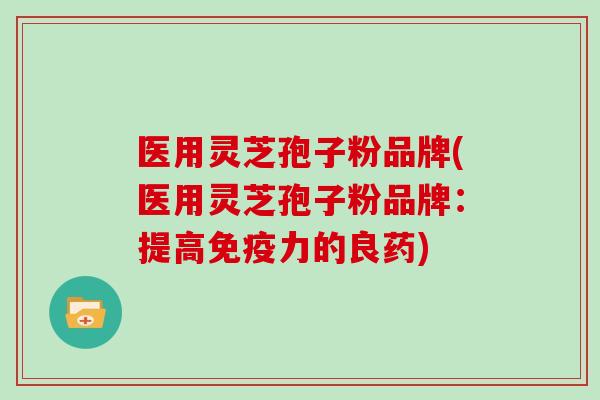 医用灵芝孢子粉品牌(医用灵芝孢子粉品牌:提高免疫力的良药)