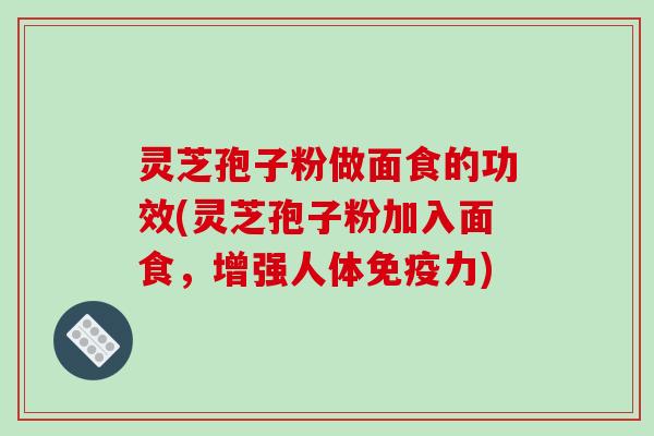 灵芝孢子粉做面食的功效(灵芝孢子粉加入面食，增强人体免疫力)