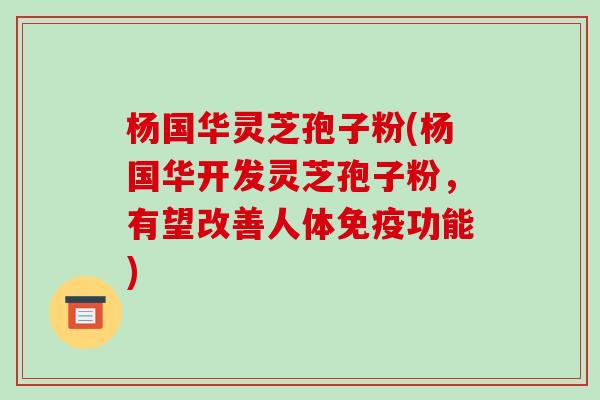 杨国华灵芝孢子粉(杨国华开发灵芝孢子粉,有望改善人体免疫功能)