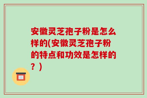 安徽灵芝孢子粉是怎么样的(安徽灵芝孢子粉的特点和功效是怎样的？)