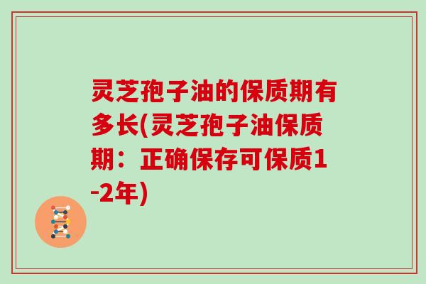 灵芝孢子油的保质期有多长(灵芝孢子油保质期：正确保存可保质1-2年)