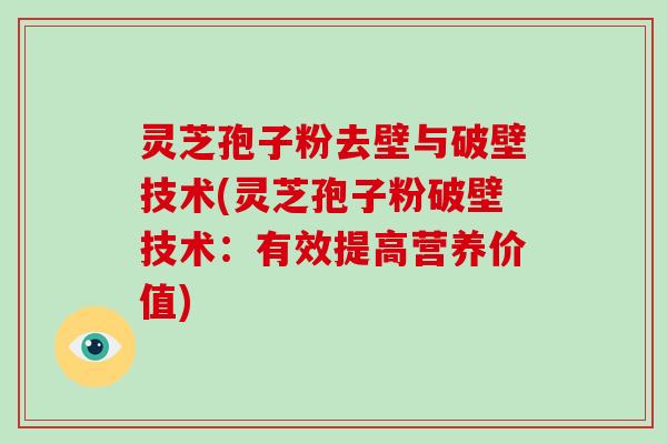 灵芝孢子粉去壁与破壁技术(灵芝孢子粉破壁技术:有效提高营养价值)