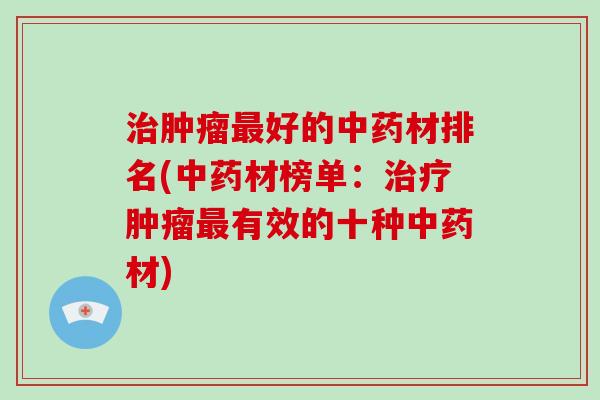 治肿瘤最好的中药材排名(中药材榜单：治疗肿瘤最有效的十种中药材)