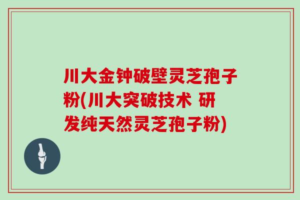 川大金钟破壁灵芝孢子粉(川大突破技术 研发纯天然灵芝孢子粉)