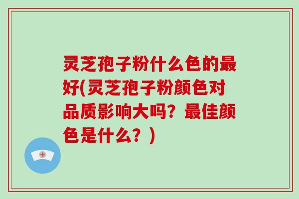 灵芝孢子粉什么色的最好(灵芝孢子粉颜色对品质影响大吗?最佳颜色是什么?)