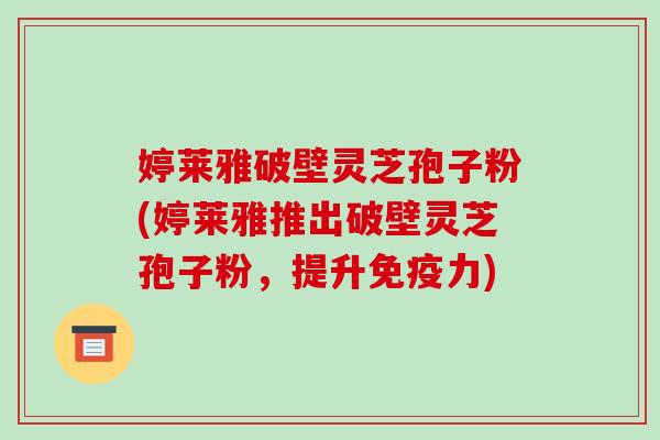 婷莱雅破壁灵芝孢子粉(婷莱雅推出破壁灵芝孢子粉,提升免疫力)