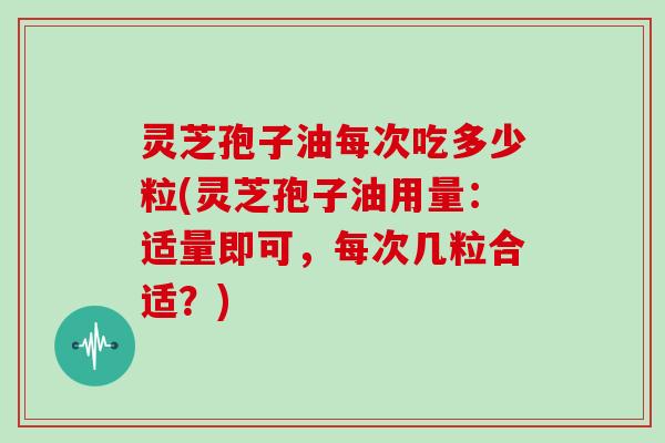 灵芝孢子油每次吃多少粒(灵芝孢子油用量:适量即可,每次几粒合适?)