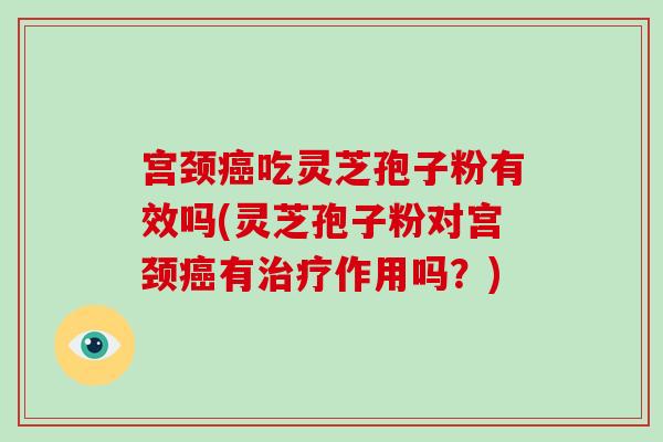 宫颈癌吃灵芝孢子粉有效吗(灵芝孢子粉对宫颈癌有治疗作用吗？)