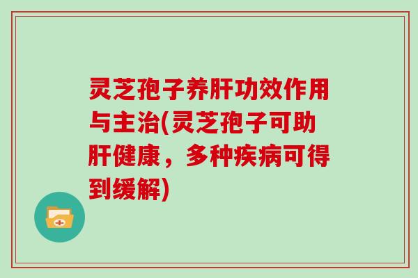 灵芝孢子养肝功效作用与主治(灵芝孢子可助肝健康，多种疾病可得到缓解)