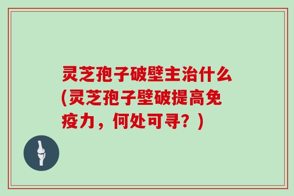 灵芝孢子破壁主治什么(灵芝孢子壁破提高免疫力，何处可寻？)