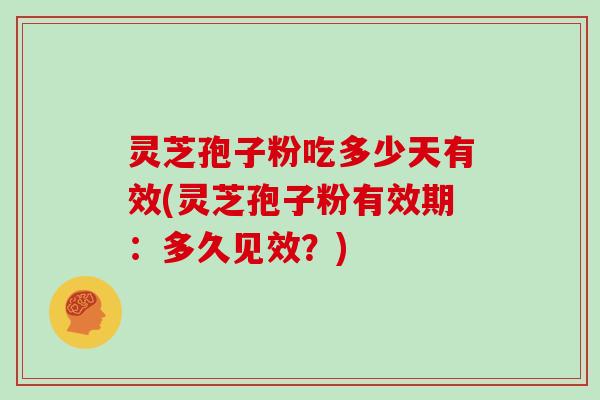 灵芝孢子粉吃多少天有效(灵芝孢子粉有效期：多久见效？)