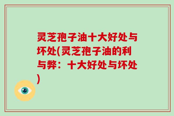 灵芝孢子油十大好处与坏处(灵芝孢子油的利与弊:十大好处与坏处)
