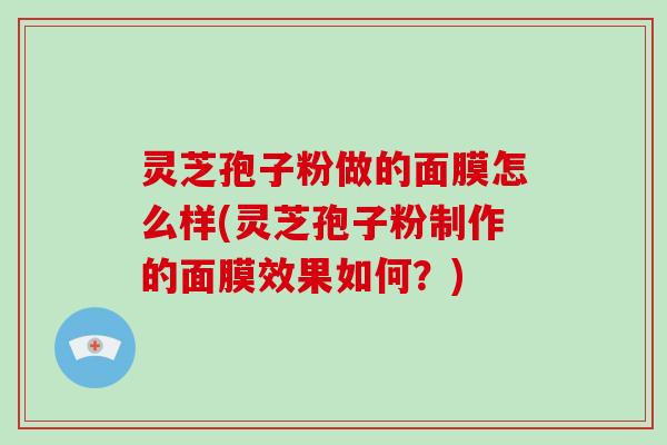灵芝孢子粉做的面膜怎么样(灵芝孢子粉制作的面膜效果如何？)