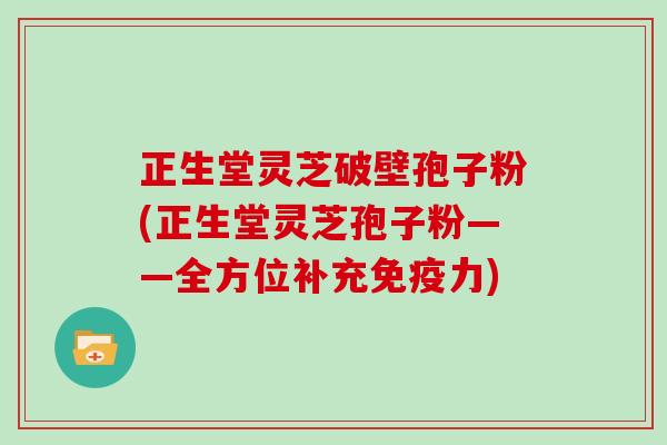 正生堂灵芝破壁孢子粉(正生堂灵芝孢子粉——全方位补充免疫力)