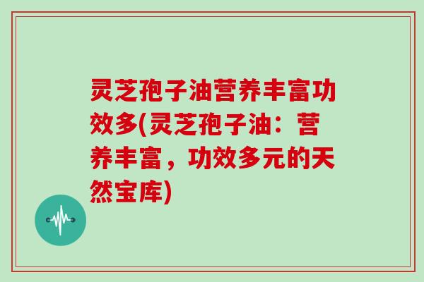 灵芝孢子油营养丰富功效多(灵芝孢子油:营养丰富,功效多元的天然宝库)
