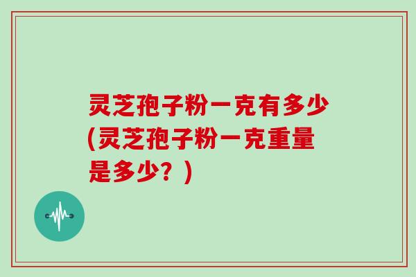灵芝孢子粉一克有多少(灵芝孢子粉一克重量是多少?)