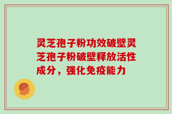 灵芝孢子粉功效破壁灵芝孢子粉破壁释放活性成分,强化免疫能力