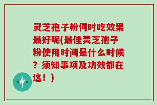 灵芝孢子粉何时吃效果最好呢(最佳灵芝孢子粉使用时间是什么时候?须知事项及功效都在这!)