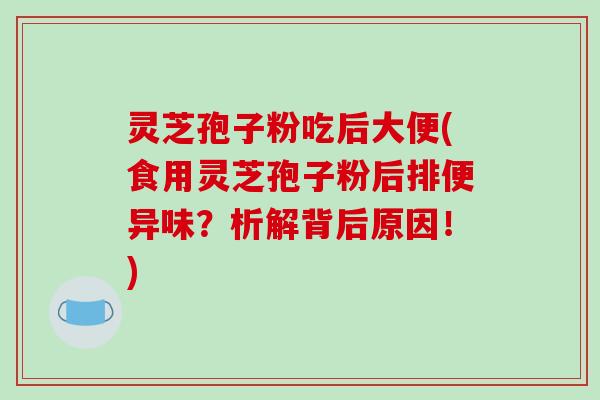 灵芝孢子粉吃后大便(食用灵芝孢子粉后排便异味?析解背后原因!)