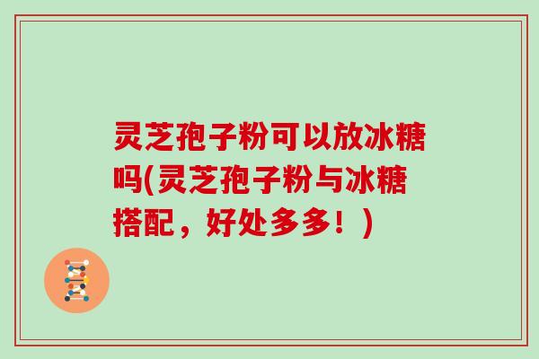 灵芝孢子粉可以放冰糖吗(灵芝孢子粉与冰糖搭配，好处多多！)