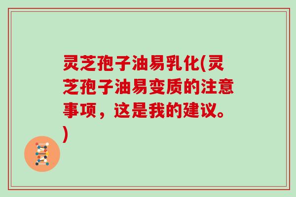 灵芝孢子油易乳化(灵芝孢子油易变质的注意事项，这是我的建议。)